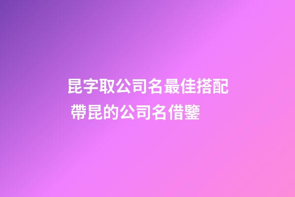 昆字取公司名最佳搭配 帶昆的公司名借鑒-第1張-公司起名-玄機(jī)派